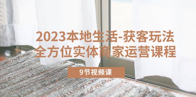 2023本地生活-获客玩法，全方位实体商家运营课程（9节视频课）-宝籍资源