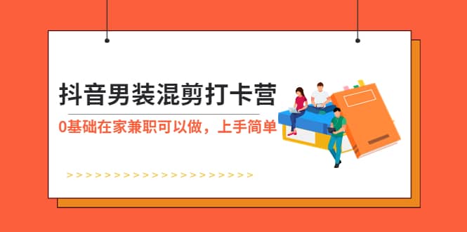 抖音男装-混剪打卡营，0基础在家兼职可以做，上手简单-宝籍资源