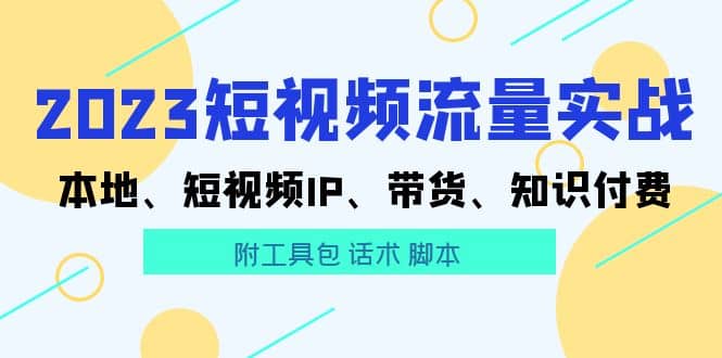 2023短视频流量实战 本地、短视频IP、带货、知识付费-宝籍资源