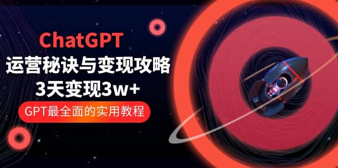 ChatGPT运营-秘诀与变现攻略：3天变现1w+ GPT最全面的实用教程（100节课）-宝籍资源