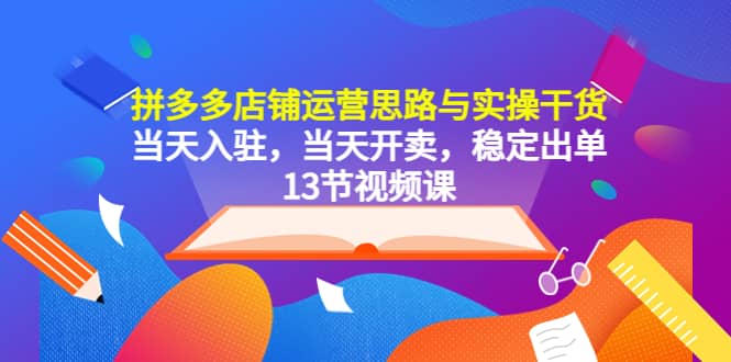 拼多多店铺运营思路与实操干货，当天入驻，当天开卖，稳定出单（13节课）-宝籍资源