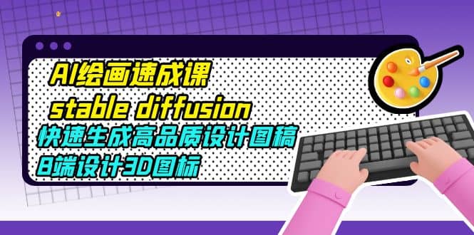 AI绘画速成课stable diffusion，快速生成高品质设计图稿、B端设计3D图标-宝籍资源