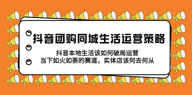 抖音团购同城生活运营策略，抖音本地生活该如何破局，实体店该何去何从-宝籍资源
