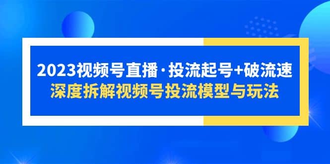 2023视频号直播·投流起号+破流速，深度拆解视频号投流模型与玩法-宝籍资源