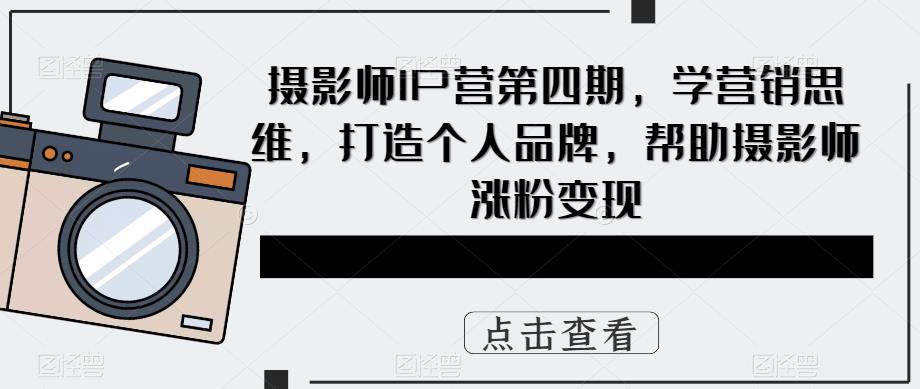 摄影师IP营第4期，学营销思维，打造个人品牌，帮助摄影师涨粉变现-宝籍资源