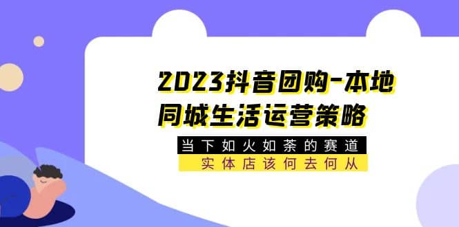 2023抖音团购-本地同城生活运营策略 当下如火如荼的赛道·实体店该何去何从-宝籍资源