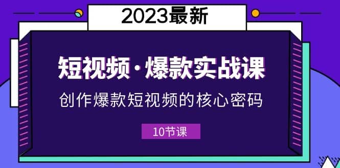 2023短视频·爆款实战课，创作·爆款短视频的核心·密码（10节视频课）-宝籍资源