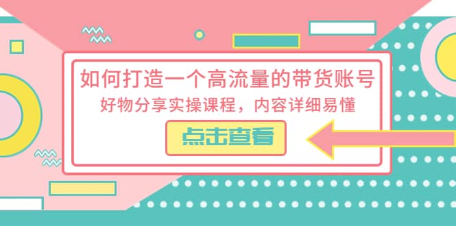 如何打造一个高流量的带货账号，好物分享实操课程，内容详细易懂-宝籍资源