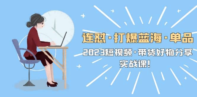 连怼·打爆蓝海·单品，2023短视频·带货好物分享·实战课-宝籍资源
