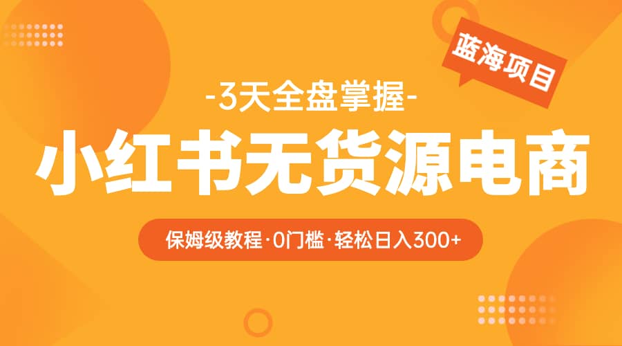 2023小红书无货源电商【保姆级教程从0到日入300】爆单3W-宝籍资源