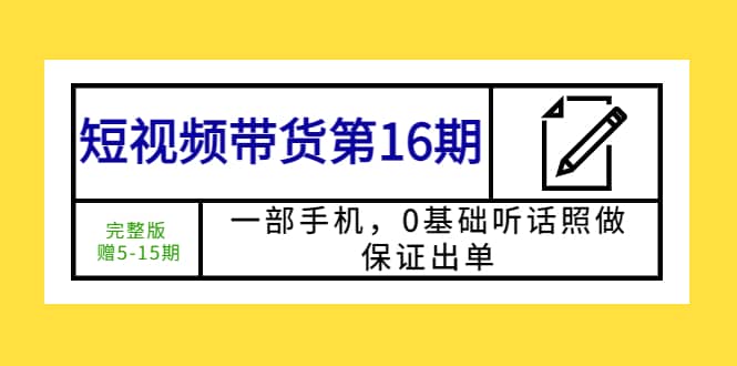短视频带货第16期：一部手机，0基础听话照做，保证出单-宝籍资源