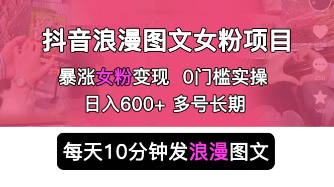 抖音浪漫图文暴力涨女粉项目 简单0门槛 每天10分钟发图文 日入600+长期多号-宝籍资源