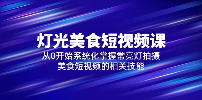 2023灯光-美食短视频课，从0开始系统化掌握常亮灯拍摄美食短视频的相关技能-宝籍资源