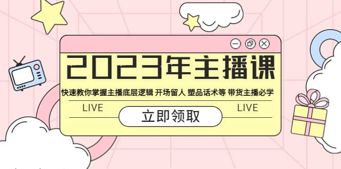 2023年主播课 快速教你掌握主播底层逻辑 开场留人 塑品话术等 带货主播必学-宝籍资源