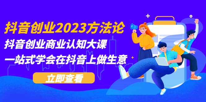 抖音创业2023方法论：抖音创业商业认知大课，一站式学会在抖音上做生意-宝籍资源