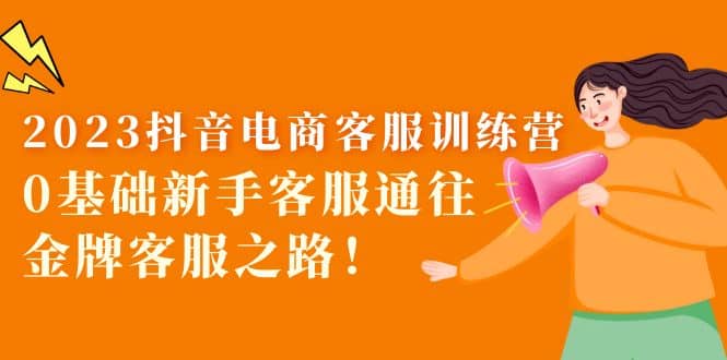2023抖音·电商客服训练营：0基础新手客服通往金牌客服之路-宝籍资源