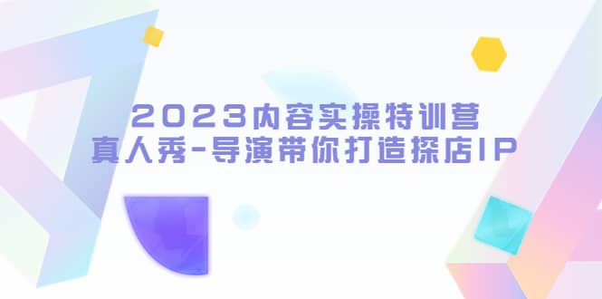 2023内容实操特训营，真人秀-导演带你打造探店IP-宝籍资源