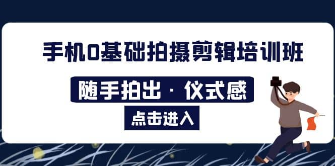 2023手机0基础拍摄剪辑培训班：随手拍出·仪式感-宝籍资源