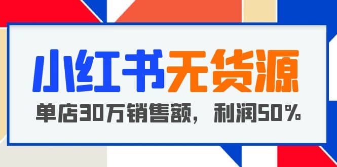 小红书无货源项目：从0-1从开店到爆单 单店30万销售额 利润50%【5月更新】-宝籍资源
