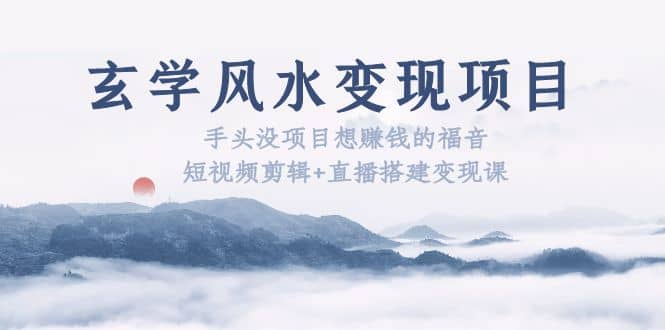 玄学风水变现项目：手头没项目想赚钱的福音（短视频剪辑+直播搭建变现课）-宝籍资源