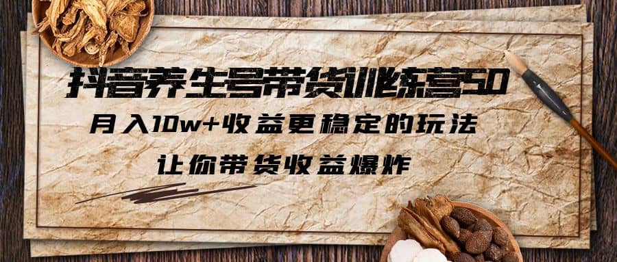 抖音养生号带货·训练营5.0 月入10w+稳定玩法 让你带货收益爆炸(更新)-宝籍资源