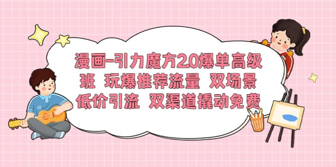 漫画-引力魔方2.0爆单高级班 玩爆推荐流量 双场景低价引流 双渠道撬动免费-宝籍资源