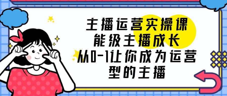 主播运营实操课，能级-主播成长，从0-1让你成为运营型的主播-宝籍资源