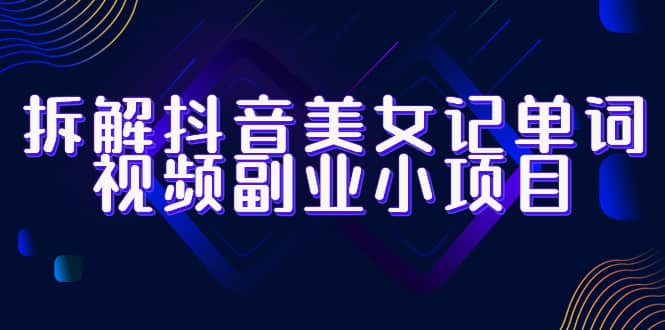 拆解抖音美女记单词视频副业小项目，一条龙玩法大解析（教程+素材）-宝籍资源