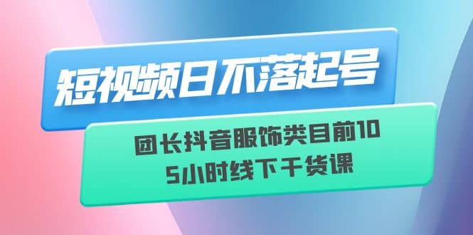 短视频日不落起号【6月11线下课】团长抖音服饰类目前10 5小时线下干货课-宝籍资源