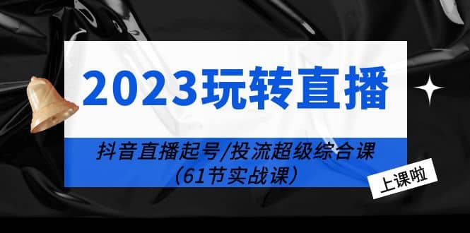 2023玩转直播线上课：抖音直播起号-投流超级干货（61节实战课）-宝籍资源