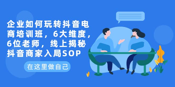 企业如何玩转抖音电商培训班，6大维度，6位老师，线上揭秘抖音商家入局SOP-宝籍资源