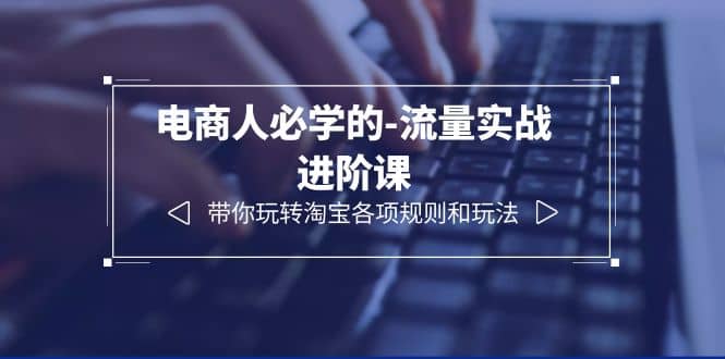 电商人必学的-流量实战进阶课：带你玩转淘宝各项规则和玩法（12节课）-宝籍资源