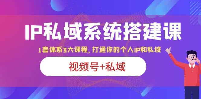 IP私域 系统搭建课，视频号+私域 1套 体系 3大课程，打通你的个人ip私域-宝籍资源