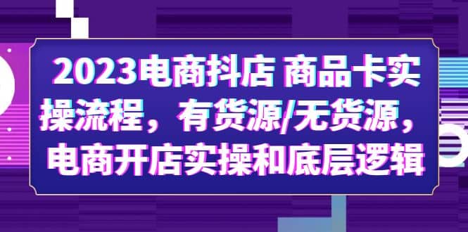 2023电商抖店 商品卡实操流程，有货源/无货源，电商开店实操和底层逻辑-宝籍资源