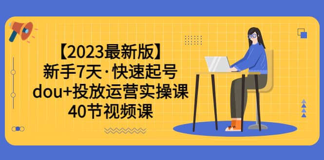 【2023最新版】新手7天·快速起号：dou+投放运营实操课（40节视频课）-宝籍资源