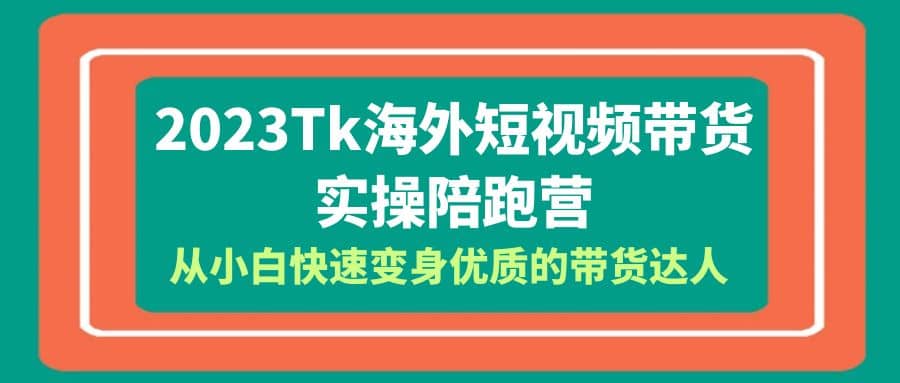 2023-Tk海外短视频带货-实操陪跑营，从小白快速变身优质的带货达人-宝籍资源