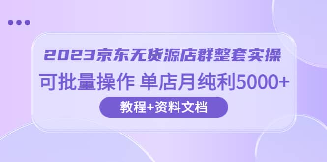 2023京东-无货源店群整套实操 可批量操作 单店月纯利5000+63节课+资料文档-宝籍资源