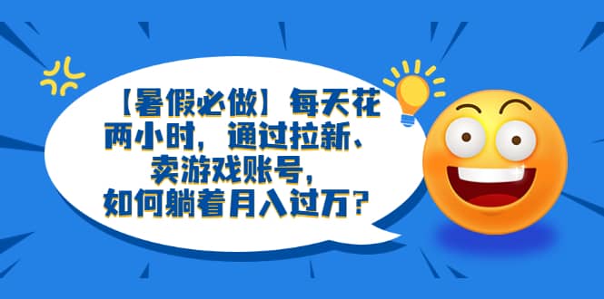 【暑假必做】每天花两小时，通过拉新、卖游戏账号，如何躺着月入过万？-宝籍资源
