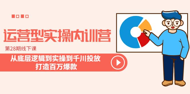 运营型实操内训营-第28期线下课 从底层逻辑到实操到千川投放 打造百万爆款-宝籍资源
