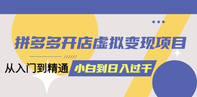 拼多多开店虚拟变现项目：入门到精通 从小白到日入1000（完整版）6月13更新-宝籍资源