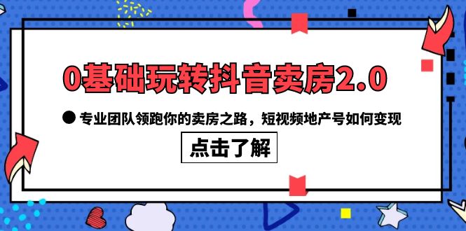 0基础玩转抖音-卖房2.0，专业团队领跑你的卖房之路，短视频地产号如何变现-宝籍资源