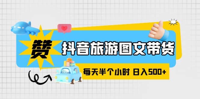 抖音旅游图文带货，零门槛，操作简单，每天半个小时，日入500+-宝籍资源
