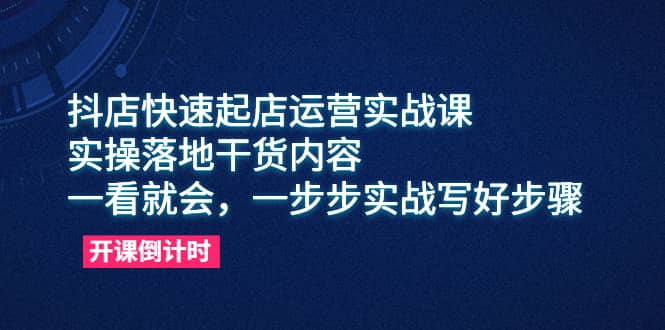 抖店快速起店运营实战课，实操落地干货内容，一看就会，一步步实战写好步骤-宝籍资源