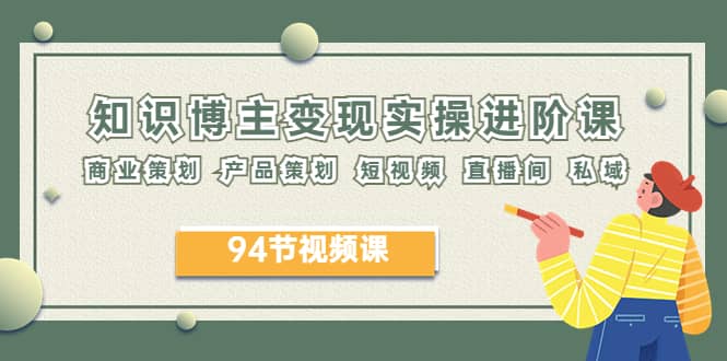 2023年知识-博主变现实操进阶课：商业策划 产品策划 短视频 直播间 私域-宝籍资源