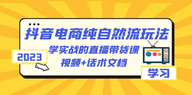 2023抖音电商·纯自然流玩法：学实战的直播带货课，视频+话术文档-宝籍资源