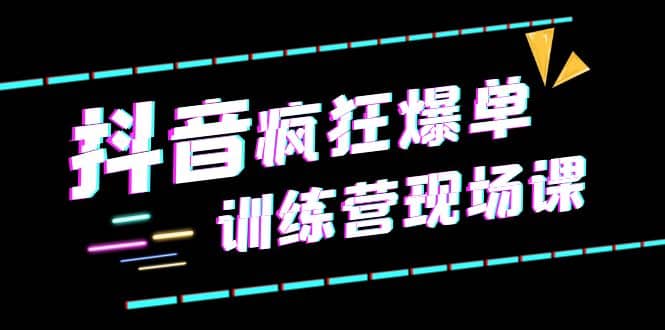 抖音短视频疯狂-爆单训练营现场课（新）直播带货+实战案例-宝籍资源