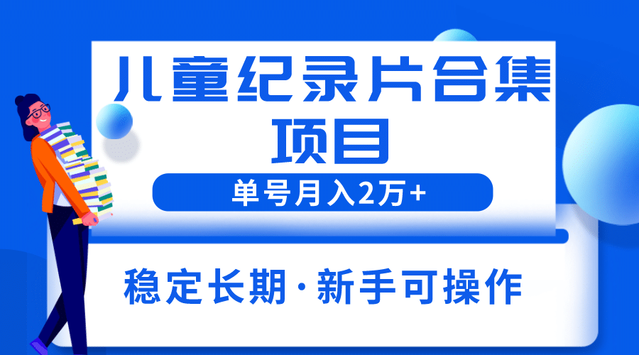 2023儿童纪录片合集项目，单个账号轻松月入2w+-宝籍资源