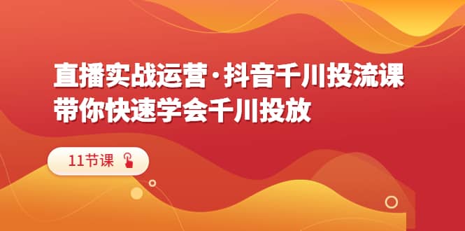 直播实战运营·抖音千川投流课，带你快速学会千川投放（11节课）-宝籍资源