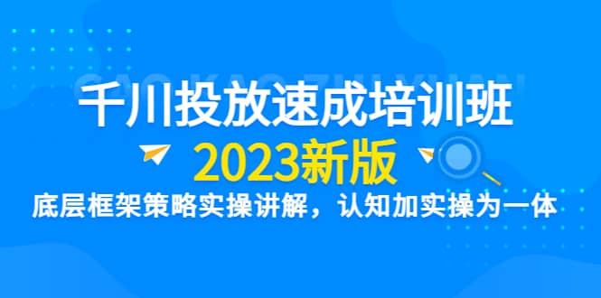 千川投放速成培训班【2023新版】底层框架策略实操讲解，认知加实操为一体-宝籍资源