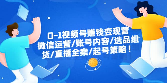 0-1视频号赚钱变现营：微信运营-账号内容-选品组货-直播全案-起号策略-宝籍资源